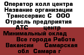 Оператор колл-центра › Название организации ­ Транссервис-С, ООО › Отрасль предприятия ­ АТС, call-центр › Минимальный оклад ­ 20 000 - Все города Работа » Вакансии   . Самарская обл.,Самара г.